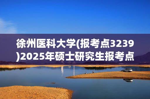 徐州医科大学(报考点3239)2025年硕士研究生报考点指南_学习网官网