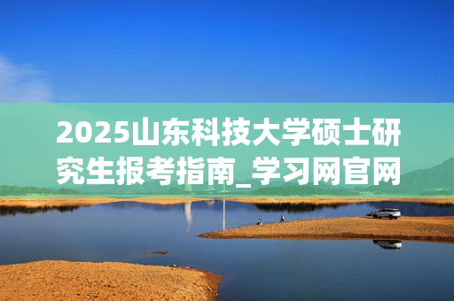 2025山东科技大学硕士研究生报考指南_学习网官网