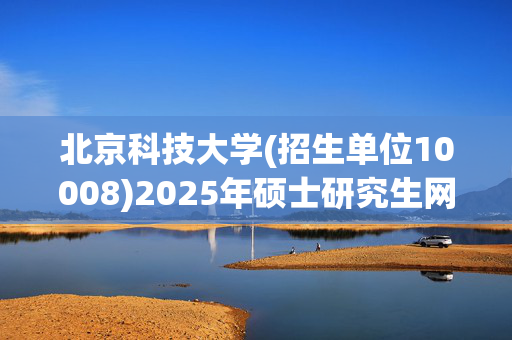 北京科技大学(招生单位10008)2025年硕士研究生网报指南_学习网官网