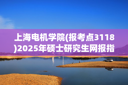 上海电机学院(报考点3118)2025年硕士研究生网报指南_学习网官网