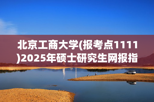 北京工商大学(报考点1111)2025年硕士研究生网报指南_学习网官网