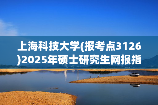 上海科技大学(报考点3126)2025年硕士研究生网报指南_学习网官网