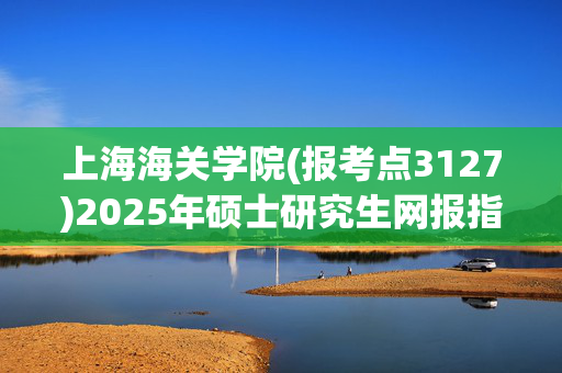 上海海关学院(报考点3127)2025年硕士研究生网报指南_学习网官网