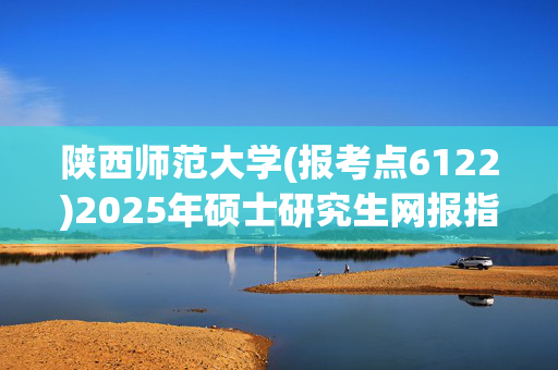 陕西师范大学(报考点6122)2025年硕士研究生网报指南_学习网官网