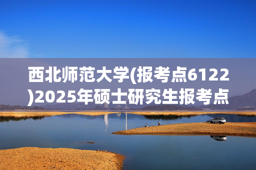 西北师范大学(报考点6122)2025年硕士研究生报考点指南_学习网官网