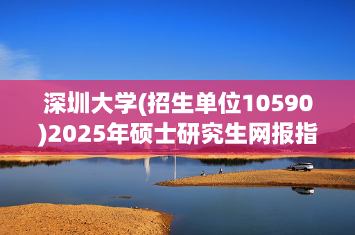 深圳大学(招生单位10590)2025年硕士研究生网报指南_学习网官网