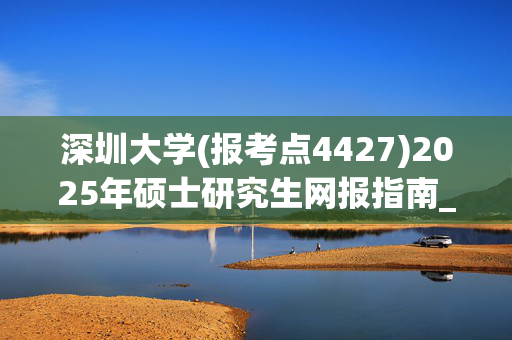 深圳大学(报考点4427)2025年硕士研究生网报指南_学习网官网