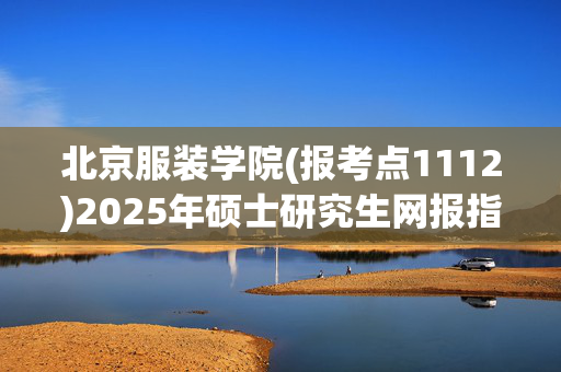 北京服装学院(报考点1112)2025年硕士研究生网报指南_学习网官网