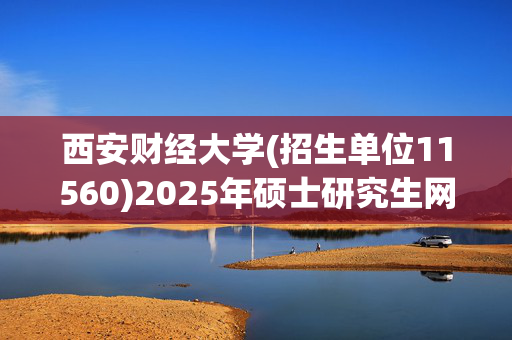 西安财经大学(招生单位11560)2025年硕士研究生网报指南_学习网官网