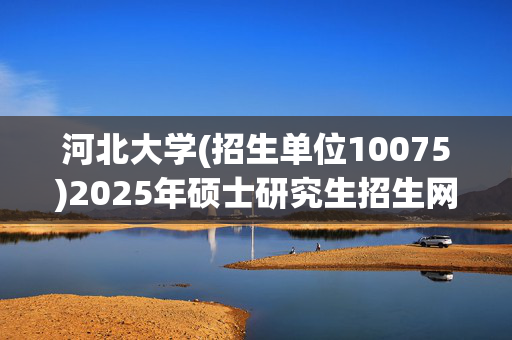 河北大学(招生单位10075)2025年硕士研究生招生网报指南_学习网官网