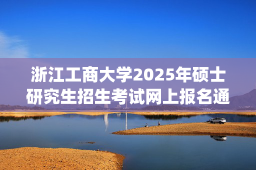 浙江工商大学2025年硕士研究生招生考试网上报名通知_学习网官网