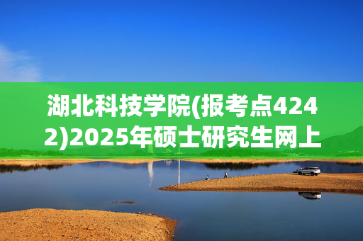 湖北科技学院(报考点4242)2025年硕士研究生网上报名指南_学习网官网