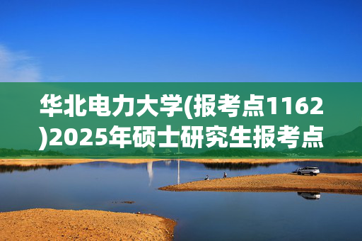 华北电力大学(报考点1162)2025年硕士研究生报考点指南_学习网官网