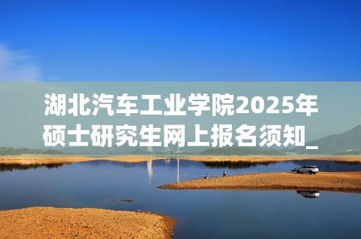 湖北汽车工业学院2025年硕士研究生网上报名须知_学习网官网