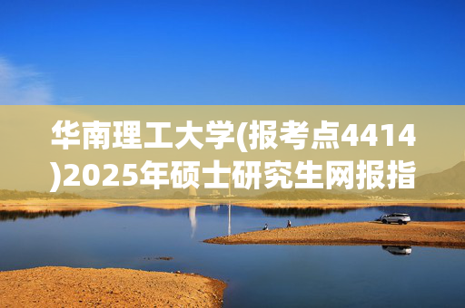 华南理工大学(报考点4414)2025年硕士研究生网报指南_学习网官网