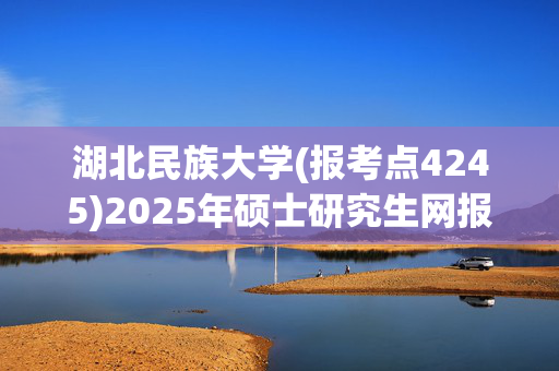 湖北民族大学(报考点4245)2025年硕士研究生网报指南_学习网官网