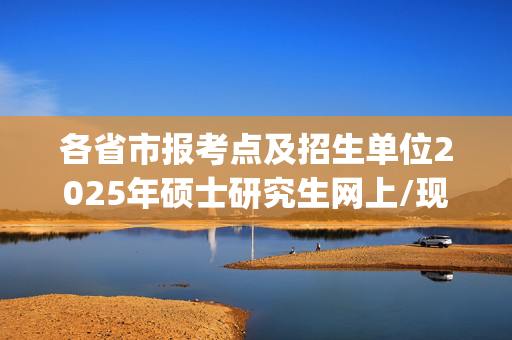 各省市报考点及招生单位2025年硕士研究生网上/现场确认及安排汇总_学习网官网