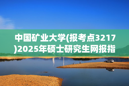 中国矿业大学(报考点3217)2025年硕士研究生网报指南_学习网官网