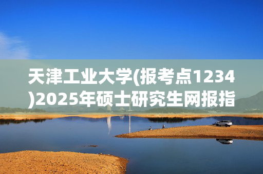 天津工业大学(报考点1234)2025年硕士研究生网报指南_学习网官网