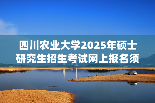 四川农业大学2025年硕士研究生招生考试网上报名须知_学习网官网