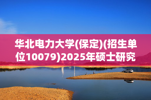 华北电力大学(保定)(招生单位10079)2025年硕士研究生报名指南_学习网官网