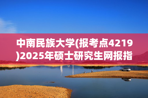 中南民族大学(报考点4219)2025年硕士研究生网报指南_学习网官网