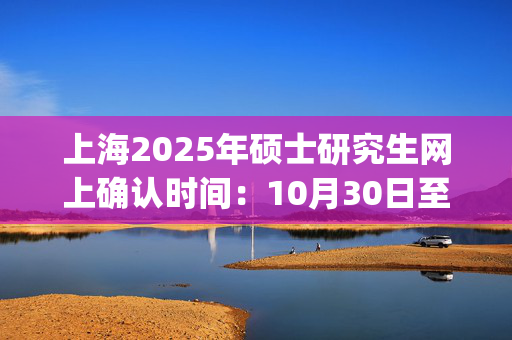 上海2025年硕士研究生网上确认时间：10月30日至11月4日12:00_学习网官网