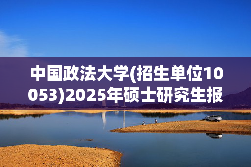 中国政法大学(招生单位10053)2025年硕士研究生报考指南_学习网官网