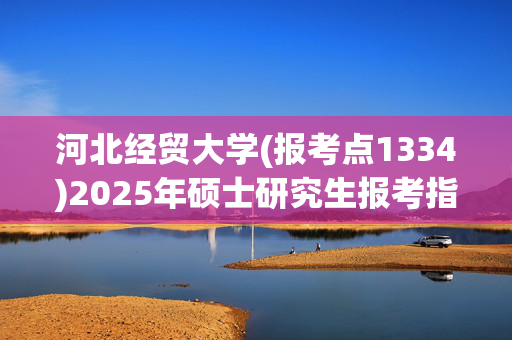 河北经贸大学(报考点1334)2025年硕士研究生报考指南_学习网官网