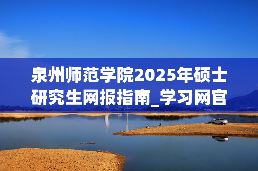 泉州师范学院2025年硕士研究生网报指南_学习网官网