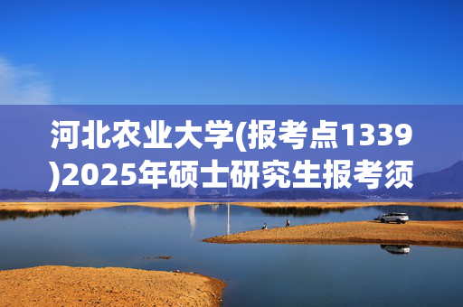 河北农业大学(报考点1339)2025年硕士研究生报考须知_学习网官网