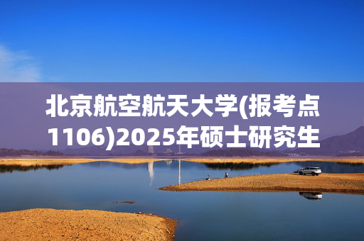 北京航空航天大学(报考点1106)2025年硕士研究生报考指南_学习网官网