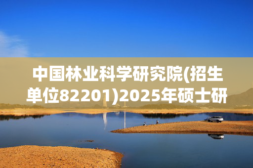 中国林业科学研究院(招生单位82201)2025年硕士研究生网报指南_学习网官网