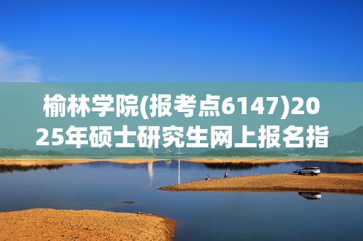 榆林学院(报考点6147)2025年硕士研究生网上报名指南_学习网官网