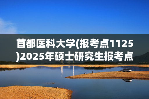 首都医科大学(报考点1125)2025年硕士研究生报考点指南_学习网官网