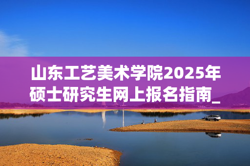 山东工艺美术学院2025年硕士研究生网上报名指南_学习网官网