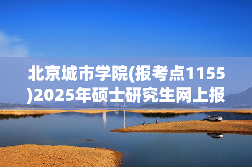 北京城市学院(报考点1155)2025年硕士研究生网上报名指南_学习网官网