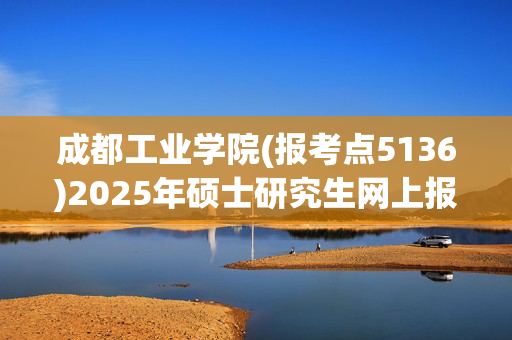 成都工业学院(报考点5136)2025年硕士研究生网上报名指南_学习网官网