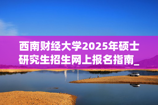 西南财经大学2025年硕士研究生招生网上报名指南_学习网官网