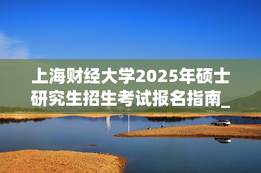 上海财经大学2025年硕士研究生招生考试报名指南_学习网官网