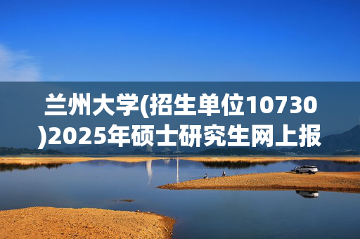 兰州大学(招生单位10730)2025年硕士研究生网上报名指南_学习网官网