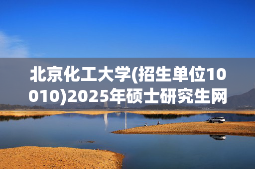 北京化工大学(招生单位10010)2025年硕士研究生网报指南_学习网官网