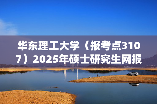 华东理工大学（报考点3107）2025年硕士研究生网报指南_学习网官网