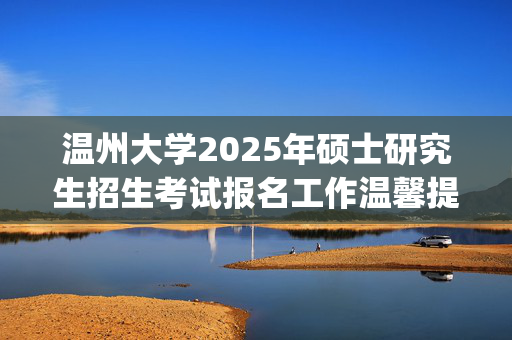 温州大学2025年硕士研究生招生考试报名工作温馨提醒_学习网官网