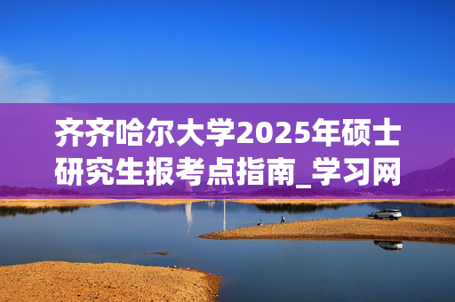 齐齐哈尔大学2025年硕士研究生报考点指南_学习网官网