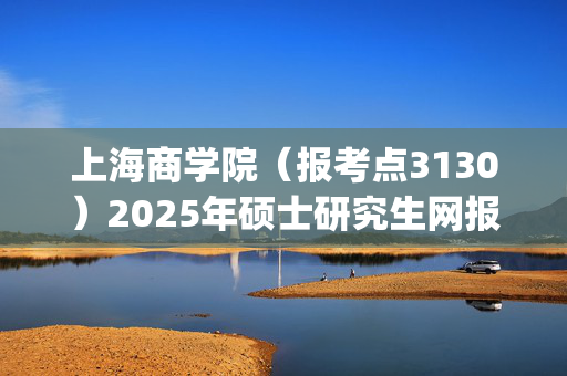 上海商学院（报考点3130）2025年硕士研究生网报指南_学习网官网