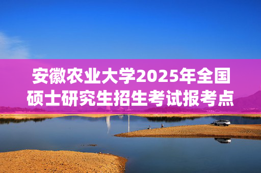 安徽农业大学2025年全国硕士研究生招生考试报考点指南_学习网官网