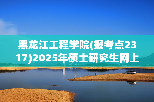 黑龙江工程学院(报考点2317)2025年硕士研究生网上报名指南_学习网官网