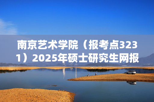 南京艺术学院（报考点3231）2025年硕士研究生网报指南_学习网官网