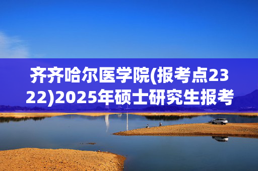 齐齐哈尔医学院(报考点2322)2025年硕士研究生报考点指南_学习网官网